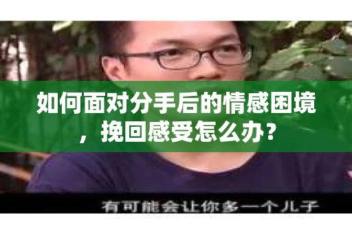如何面对分手后的情感困境，挽回感受怎么办？