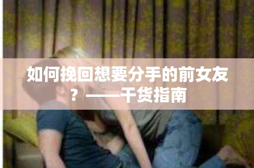 如何挽回想要分手的前女友？——干货指南