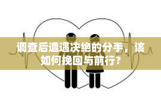 调查后遭遇决绝的分手，该如何挽回与前行？