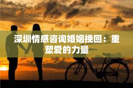 深圳情感咨询婚姻挽回:重塑爱的力量 深圳情感咨询婚姻挽回:重塑爱的力量