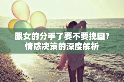 跟女的分手了要不要挽回？情感决策的深度解析
