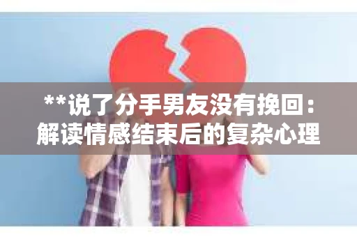 **说了分手男友没有挽回：解读情感结束后的复杂心理与现实**