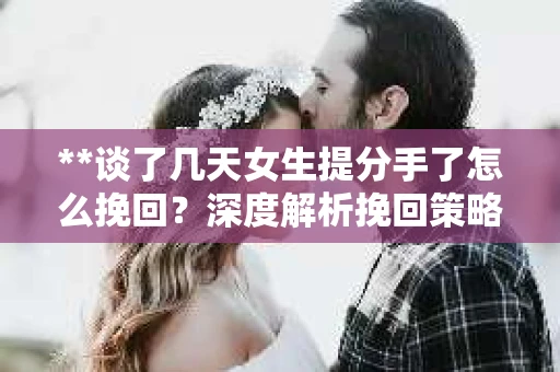 **谈了几天女生提分手了怎么挽回？深度解析挽回策略**