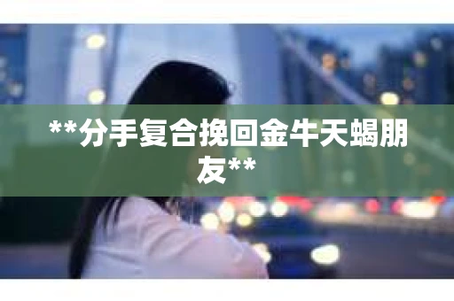 **分手复合挽回金牛天蝎朋友** **分手复合挽回金牛天蝎朋友**