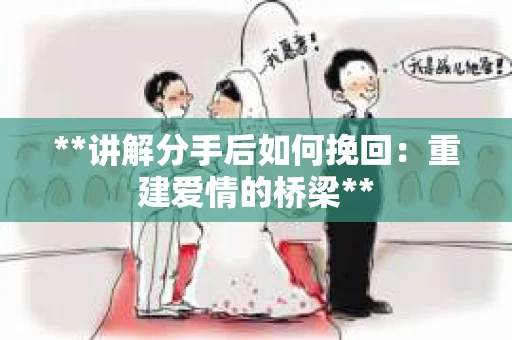 **讲解分手后如何挽回：重建爱情的桥梁**
