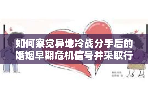 如何察觉异地冷战分手后的婚姻早期危机信号并采取行动? 如何察觉异地冷战分手后的婚姻早期危机信号并采取行动?