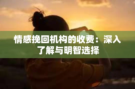 情感挽回机构的收费：深入了解与明智选择