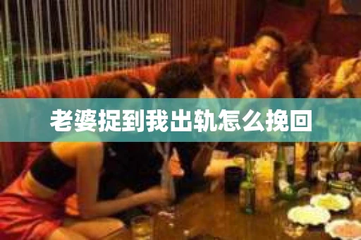 老婆捉到我出轨怎么挽回