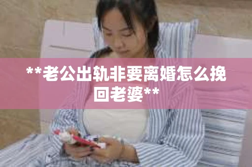 **老公出轨非要离婚怎么挽回老婆**