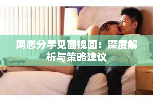 网恋分手见面挽回:深度解析与策略建议 网恋分手见面挽回:深度解析与策略建议