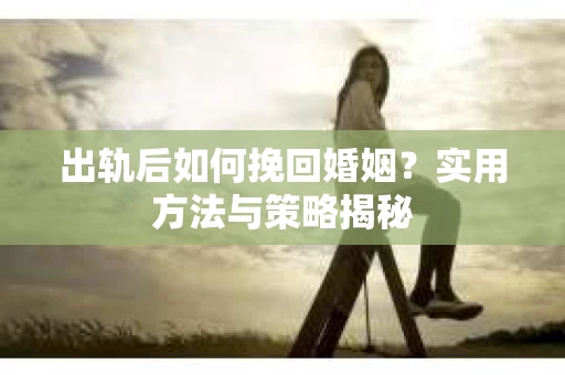 出轨后如何挽回婚姻？实用方法与策略揭秘
