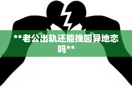 **老公出轨还能挽回异地恋吗**
