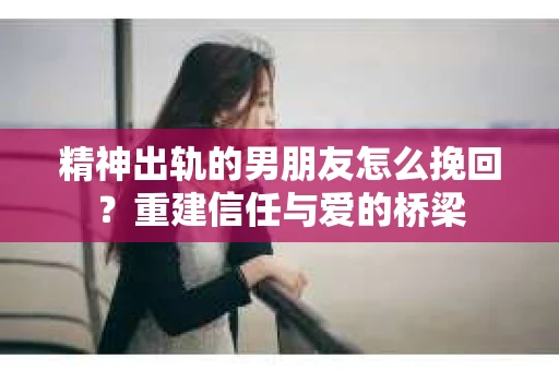 精神出轨的男朋友怎么挽回？重建信任与爱的桥梁