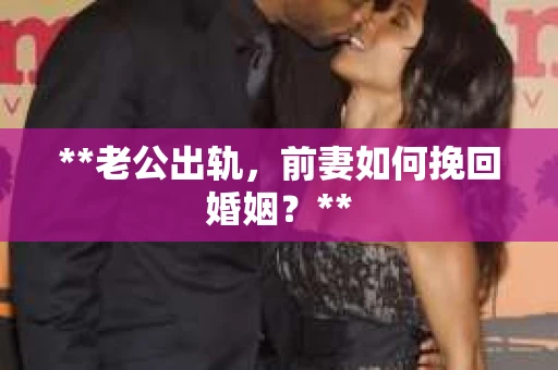 **老公出轨，前妻如何挽回婚姻？**