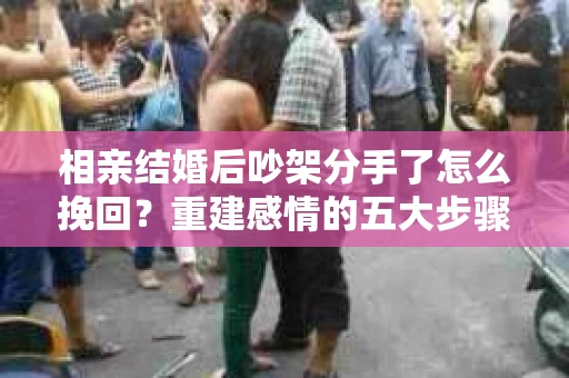 相亲结婚后吵架分手了怎么挽回？重建感情的五大步骤
