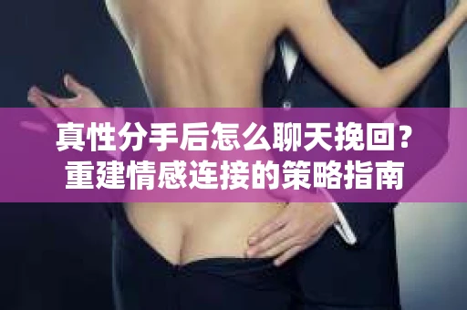 真性分手后怎么聊天挽回？重建情感连接的策略指南
