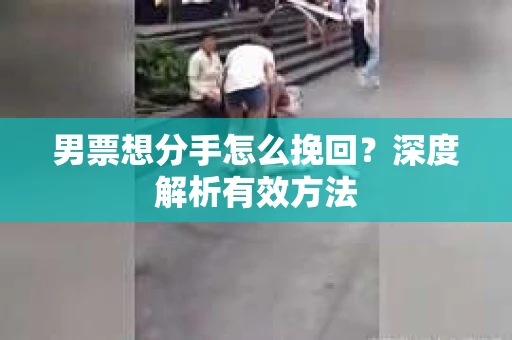 男票想分手怎么挽回？深度解析有效方法