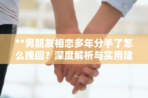 **男朋友相恋多年分手了怎么挽回？深度解析与实用建议**