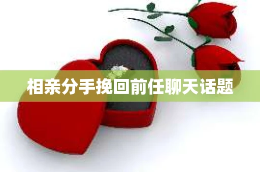 相亲分手挽回前任聊天话题