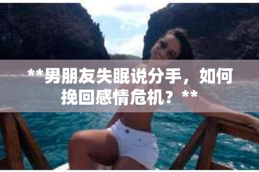 **男朋友失眠说分手，如何挽回感情危机？**