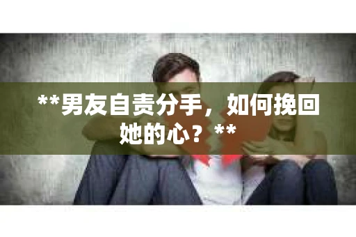**男友自责分手,如何挽回她的心?** **男友自责分手,如何挽回她的心?**