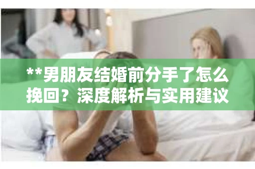 **男朋友结婚前分手了怎么挽回？深度解析与实用建议**