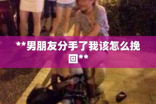 **男朋友分手了我该怎么挽回**