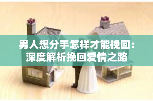 男人想分手怎样才能挽回：深度解析挽回爱情之路