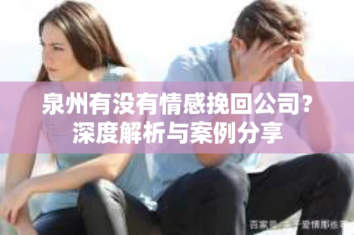 泉州有没有情感挽回公司？深度解析与案例分享