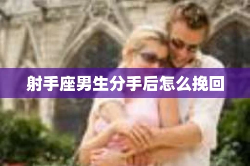 射手座男生分手后怎么挽回 射手座男生分手后怎么挽回
