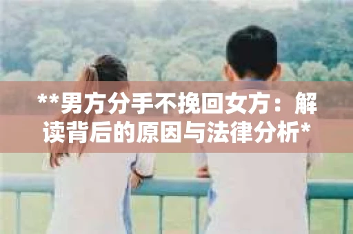 **男方分手不挽回女方：解读背后的原因与法律分析**