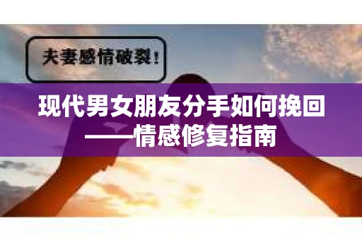 现代男女朋友分手如何挽回——情感修复指南
