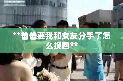 **爸爸要我和女友分手了怎么挽回**