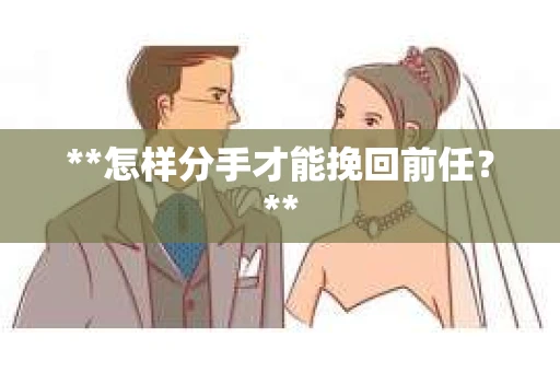**怎样分手才能挽回前任？**