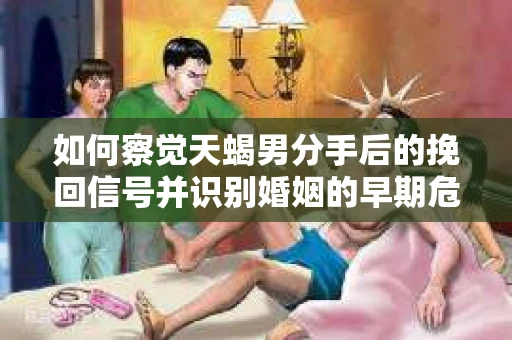 如何察觉天蝎男分手后的挽回信号并识别婚姻的早期危机?怎么办? 如何察觉天蝎男分手后的挽回信号并识别婚姻的早期危机?怎么办?