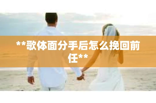 **歌体面分手后怎么挽回前任**