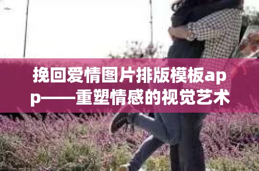 挽回爱情图片排版模板app——重塑情感的视觉艺术
