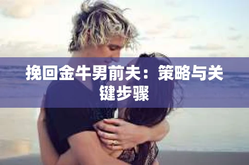 挽回金牛男前夫:策略与关键步骤 挽回金牛男前夫:策略与关键步骤