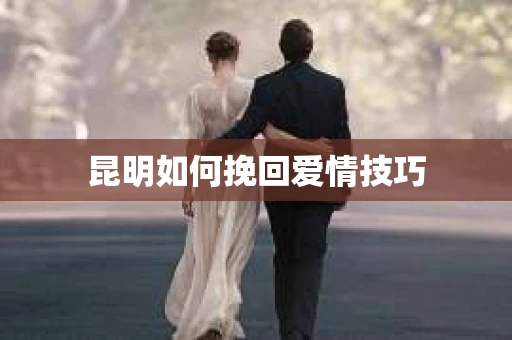 昆明如何挽回爱情技巧 昆明如何挽回爱情技巧