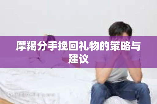 摩羯分手挽回礼物的策略与建议