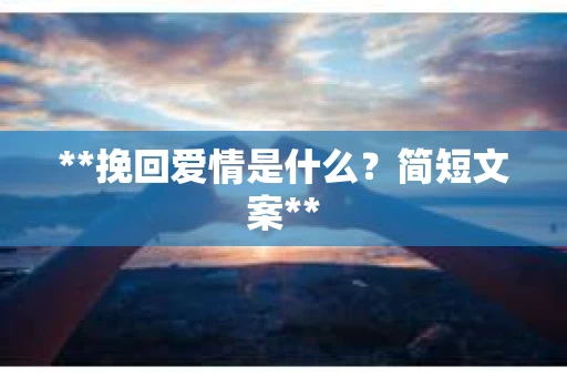 **挽回爱情是什么?简短文案** **挽回爱情是什么?简短文案**