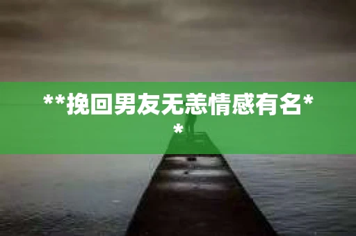 **挽回男友无恙情感有名**