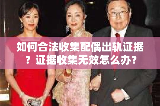 如何合法收集配偶出轨证据?证据收集无效怎么办? 如何合法收集配偶出轨证据?证据收集无效怎么办?