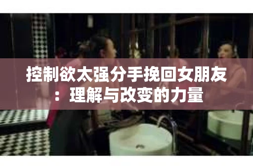 控制欲太强分手挽回女朋友：理解与改变的力量