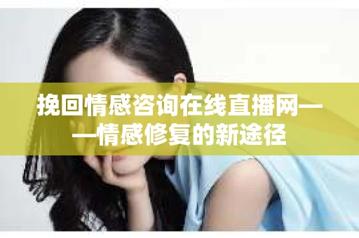 挽回情感咨询在线直播网——情感修复的新途径