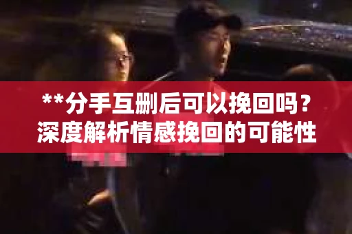 **分手互删后可以挽回吗?深度解析情感挽回的可能性** **分手互删后可以挽回吗?深度解析情感挽回的可能性**