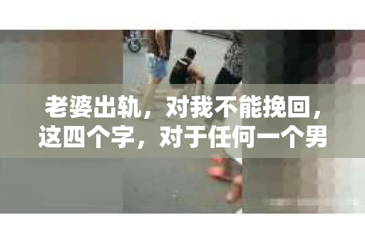 老婆出轨，对我不能挽回，这四个字，对于任何一个男人来说，都是一场无法言说的痛。我曾经以为，婚姻是爱情的港湾，是彼此依靠的避风港，然而，现实却给了我一记响亮的耳光。今天，我想和大家聊聊这个沉重的话题，希望能给那些正在经历或即将经历类似痛苦的人一些安慰和启示。