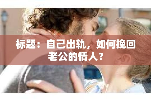 标题：自己出轨，如何挽回老公的情人？