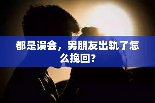 都是误会，男朋友出轨了怎么挽回？
