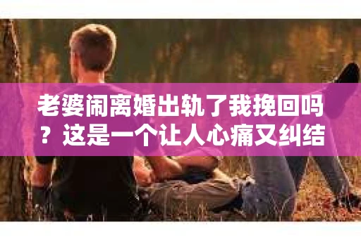 老婆闹离婚出轨了我挽回吗？这是一个让人心痛又纠结的问题。在这个问题上，我想要和大家分享一些我的看法和经验。